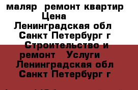 маляр. ремонт квартир › Цена ­ 100 - Ленинградская обл., Санкт-Петербург г. Строительство и ремонт » Услуги   . Ленинградская обл.,Санкт-Петербург г.